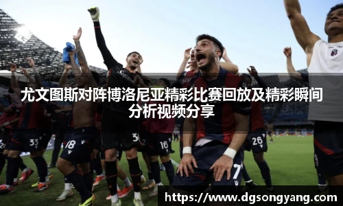 尤文图斯对阵博洛尼亚精彩比赛回放及精彩瞬间分析视频分享